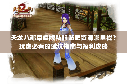 天龙八部荣耀版私服贴吧资源哪里找？玩家必看的避坑指南与福利攻略