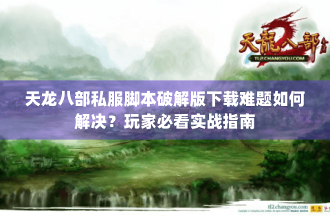 天龙八部私服脚本破解版下载难题如何解决？玩家必看实战指南