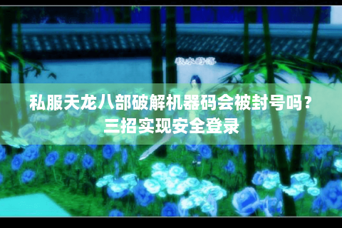私服天龙八部破解机器码会被封号吗？三招实现安全登录