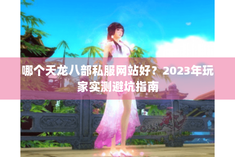 哪个天龙八部私服网站好？2023年玩家实测避坑指南