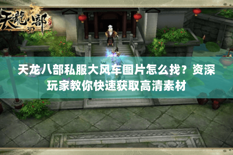 天龙八部私服大风车图片怎么找？资深玩家教你快速获取高清素材