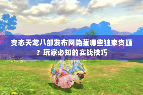 变态天龙八部发布网隐藏哪些独家资源？玩家必知的实战技巧