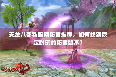 天龙八部私服网防官推荐，如何找到稳定耐玩的防官版本？