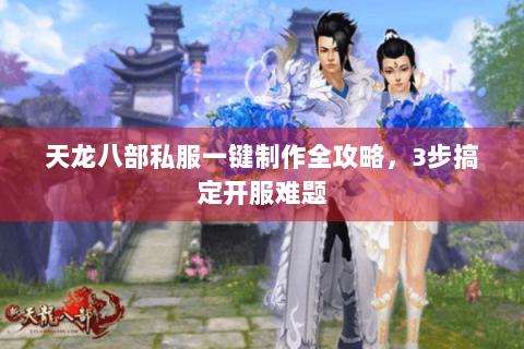 天龙八部私服一键制作全攻略，3步搞定开服难题