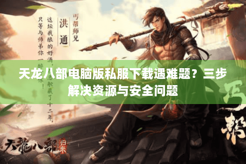 天龙八部电脑版私服下载遇难题？三步解决资源与安全问题