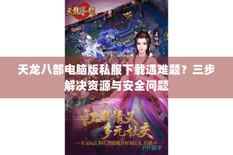 天龙八部电脑版私服下载遇难题？三步解决资源与安全问题