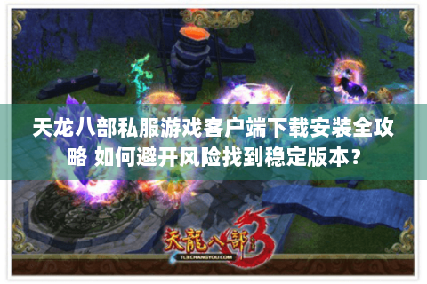 天龙八部私服游戏客户端下载安装全攻略 如何避开风险找到稳定版本？
