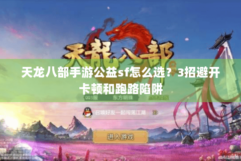 天龙八部手游公益sf怎么选？3招避开卡顿和跑路陷阱