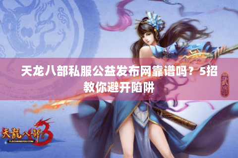 天龙八部私服公益发布网靠谱吗？5招教你避开陷阱