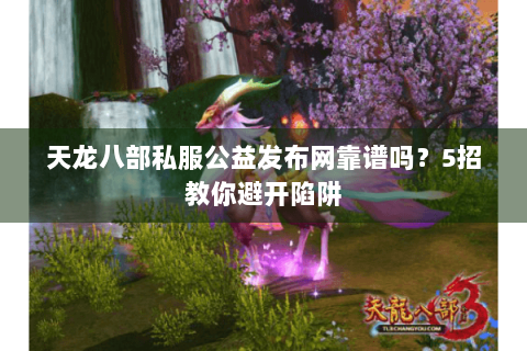 天龙八部私服公益发布网靠谱吗?5招教你避开陷阱 天龙八部私服公益发布网靠谱吗?5招教你避开陷阱
