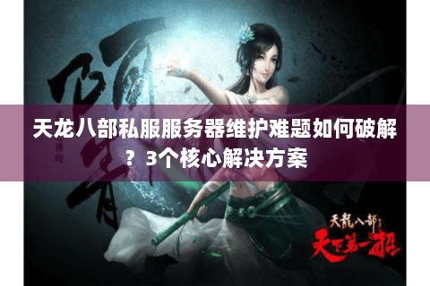 天龙八部私服服务器维护难题如何破解？3个核心解决方案
