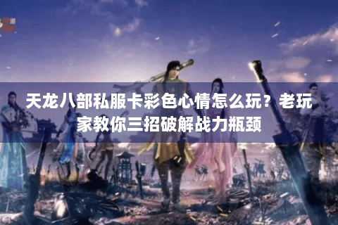 天龙八部私服卡彩色心情怎么玩？老玩家教你三招破解战力瓶颈