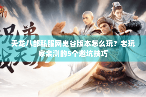 天龙八部私服网鬼谷版本怎么玩？老玩家亲测的5个避坑技巧