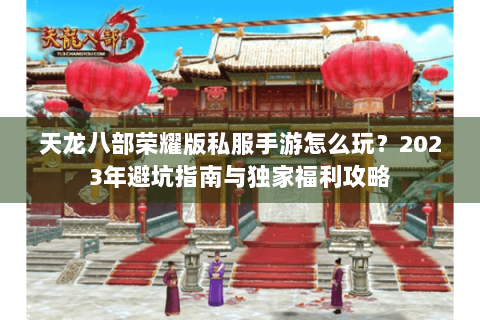 天龙八部荣耀版私服手游怎么玩？2023年避坑指南与独家福利攻略