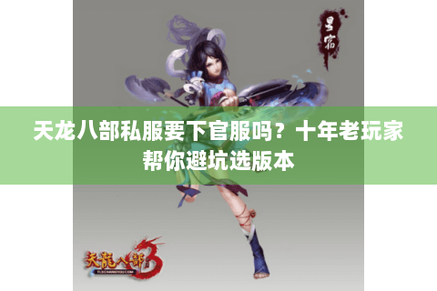 天龙八部私服要下官服吗？十年老玩家帮你避坑选版本
