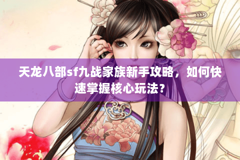 天龙八部sf九战家族新手攻略，如何快速掌握核心玩法？