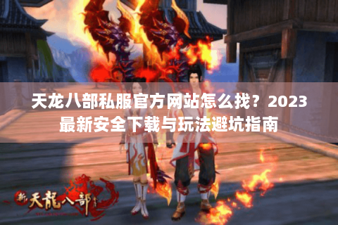 天龙八部私服官方网站怎么找？2023最新安全下载与玩法避坑指南