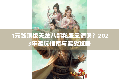 1元钱顶级天龙八部私服靠谱吗？2023年避坑指南与实战攻略