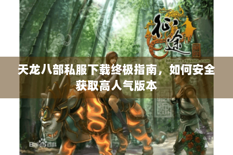 天龙八部私服下载终极指南，如何安全获取高人气版本