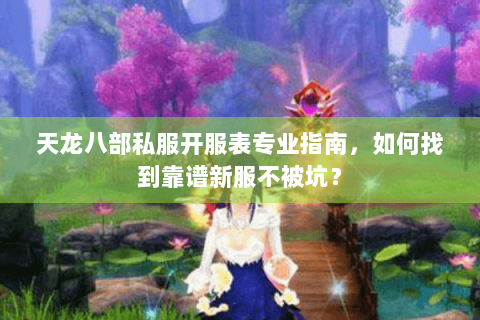 天龙八部私服开服表专业指南，如何找到靠谱新服不被坑？