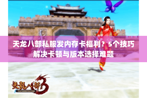 天龙八部私服发内存卡福利？5个技巧解决卡顿与版本选择难题