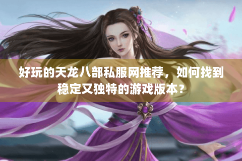 好玩的天龙八部私服网推荐，如何找到稳定又独特的游戏版本？