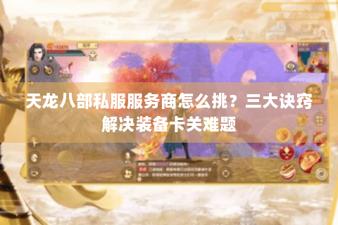 天龙八部私服服务商怎么挑？三大诀窍解决装备卡关难题
