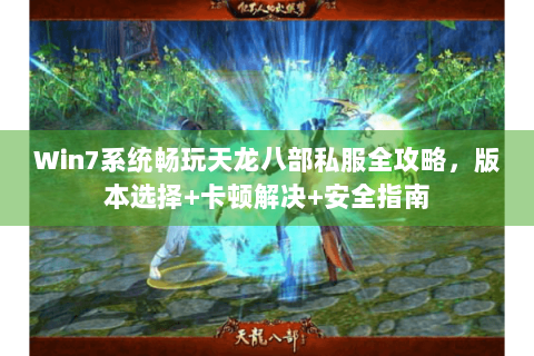 Win7系统畅玩天龙八部私服全攻略，版本选择+卡顿解决+安全指南