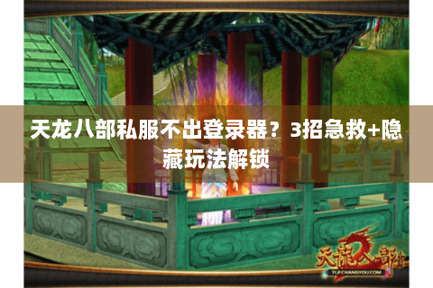 天龙八部私服不出登录器？3招急救+隐藏玩法解锁