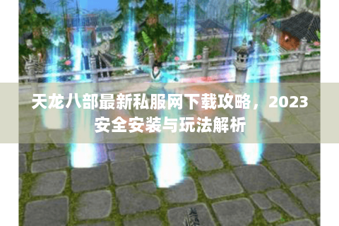 天龙八部最新私服网下载攻略，2023安全安装与玩法解析