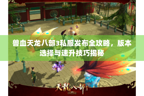 兽血天龙八部3私服发布全攻略，版本选择与速升技巧揭秘