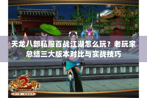 天龙八部私服百战江湖怎么玩？老玩家总结三大版本对比与实战技巧
