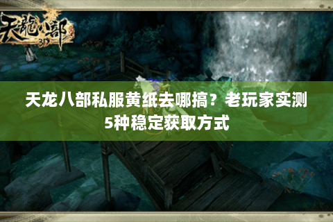 天龙八部私服黄纸去哪搞？老玩家实测5种稳定获取方式