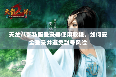 天龙八部私服登录器使用教程，如何安全登录并避免封号风险