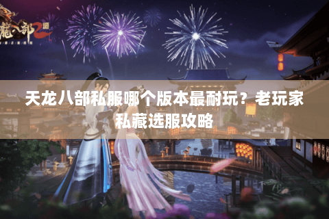 天龙八部私服哪个版本最耐玩？老玩家私藏选服攻略