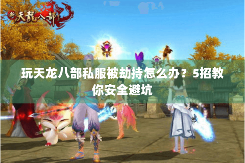 玩天龙八部私服被劫持怎么办？5招教你安全避坑