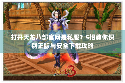 打开天龙八部官网是私服？5招教你识别正版与安全下载攻略