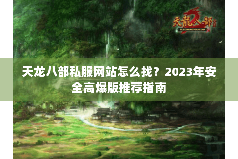 天龙八部私服网站怎么找？2023年安全高爆版推荐指南