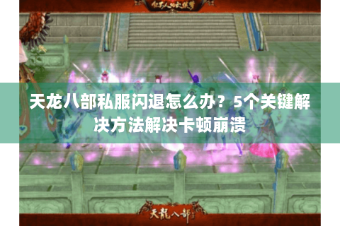 天龙八部私服闪退怎么办？5个关键解决方法解决卡顿崩溃
