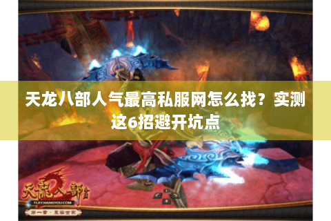 天龙八部人气最高私服网怎么找？实测这6招避开坑点