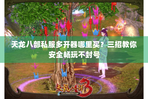 天龙八部私服多开器哪里买？三招教你安全畅玩不封号