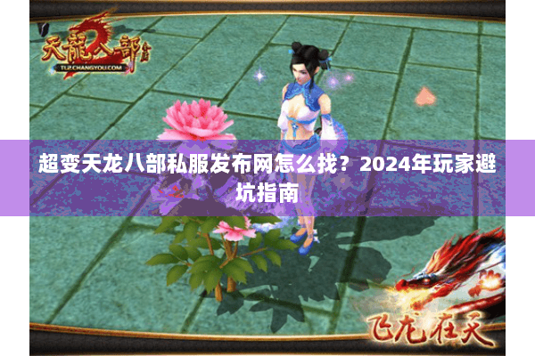 超变天龙八部私服发布网怎么找？2024年玩家避坑指南