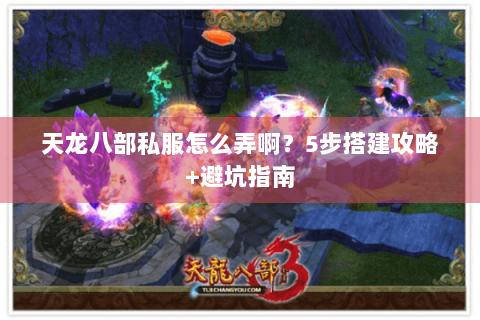 天龙八部私服怎么弄啊？5步搭建攻略+避坑指南