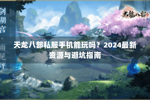 天龙八部私服手机能玩吗？2024最新资源与避坑指南