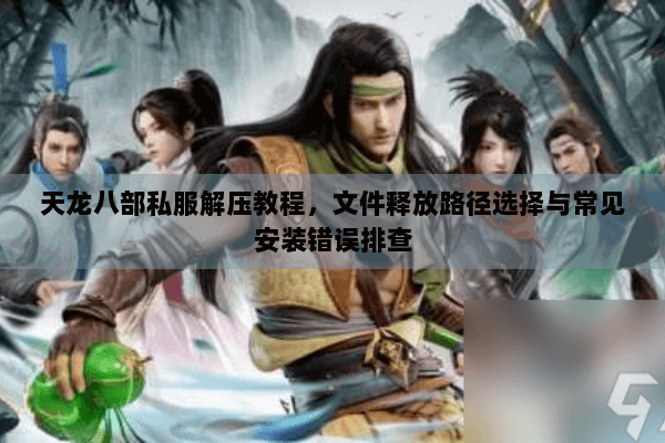 天龙八部私服解压教程，文件释放路径选择与常见安装错误排查