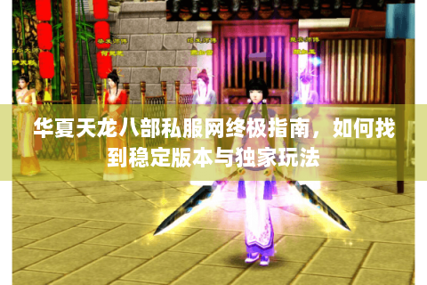 华夏天龙八部私服网终极指南，如何找到稳定版本与独家玩法