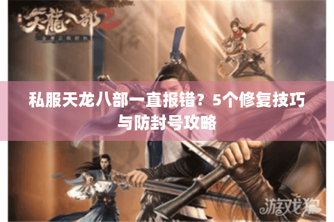私服天龙八部一直报错？5个修复技巧与防封号攻略