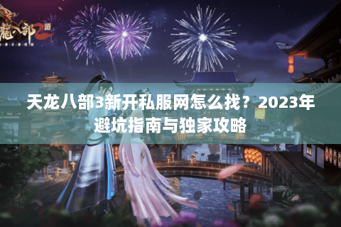 天龙八部3新开私服网怎么找？2023年避坑指南与独家攻略