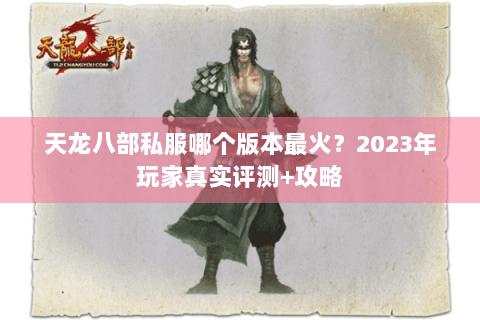 天龙八部私服哪个版本最火？2023年玩家真实评测+攻略