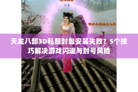 天龙八部3D私服封包安装失败？5个技巧解决游戏闪退与封号风险